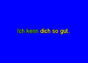 Ich kenn dich so gut.