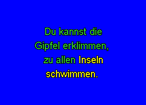 Du kannst die
Gipfel erklimmen,

zu allen Inseln
schwimmen.