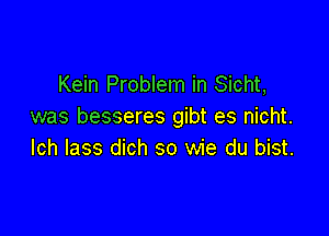 Kein Problem in Sicht,
was besseres gibt es nicht.

lch lass dich so wie du bist.