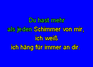 Du hast mehr
als jeden Schimmer von mir,

ich weifs
ich hang fUr immer an dir.