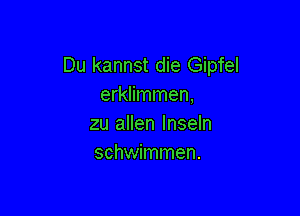 Du kannst die Gipfel
erklimmen,

zu allen lnseln
schwimmen.