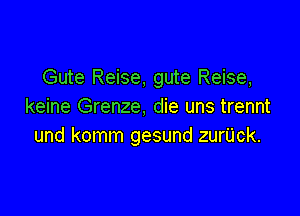 Gute Reise, gute Reise,
keine Grenze, die uns trennt

und komm gesund zurUck.