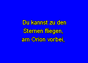Du kannst zu den
Sternen fliegen,

am Orion vorbei,