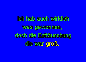 ich hab auch wirklich
was gewonnen,

doch die Entt'auschung
die war groB.