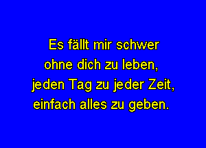 Es fallt mir schwer
ohne dich zu leben,

jeden Tag zu jeder Zeit,
einfach alles zu geben.