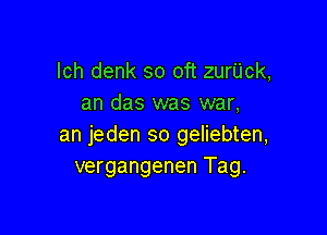 lch denk so oft zurUck,
an das was war,

an jeden so geliebten,
vergangenen Tag.