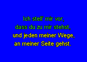 lch stell' mir vor,
dass du zu mir stehst,

und jeden meiner Wege,
an meiner Seite gehst.