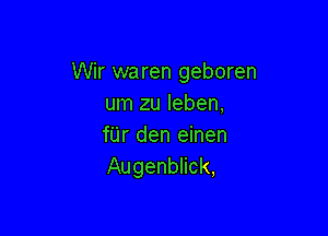 Wir waren geboren
um zu leben,

fUr den einen
Augenblick,