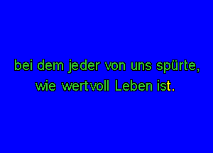 bei dem jeder von uns sp'Urte,

wie wertvoll Leben ist.