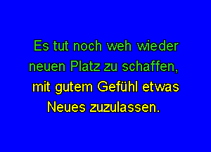 Es tut noch weh wieder
neuen Platz zu schaffen,

mit gutem Gefijhl etwas
Neues zuzulassen.