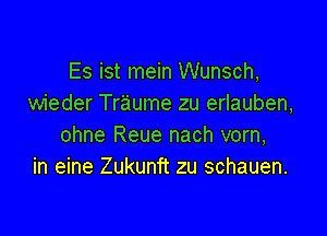 Es ist mein Wunsch,
wieder Traume zu erlauben,

ohne Reue nach vorn,
in eine Zukunft zu schauen.