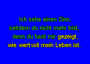 lch sehe einen Sinn,
seitdem du nicht mehr bist,

denn du hast mir gezeigt,
wie wertvoll mein Leben ist.