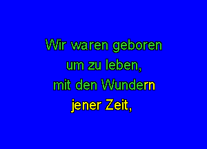 Wir waren geboren
um zu leben,

mit den Wundern
jener Zeit,