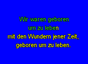 Wir waren geboren
um zu Ieben

mit den Wundern jener Zeit,
geboren um zu leben.