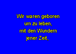 Wir waren geboren
um zu leben,

mit den Wundern
jener Zeit,