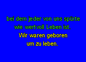 bei dem jeder von uns spUrte
wie wertvoll Leben ist.

Wir waren geboren
um zu Ieben.