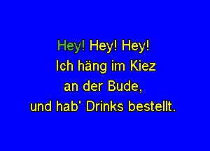 Hey! Hey! Hey!
Ich hang im Kiez

an der Bude,
und hab' Drinks bestellt.