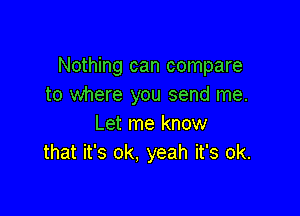 Nothing can compare
to where you send me.

Let me know
that it's ok, yeah it's ok.