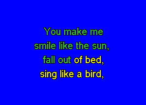 You make me
smile like the sun,

fall out of bed,
sing like a bird,