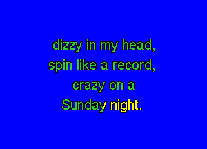 dizzy in my head,
spin like a record,

crazy on a
Sunday night.