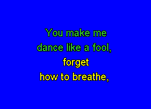 You make me
dance like a fool,

forget
how to breathe,