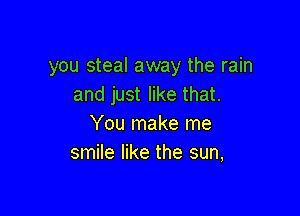 you steal away the rain
and just like that.

You make me
smile like the sun,