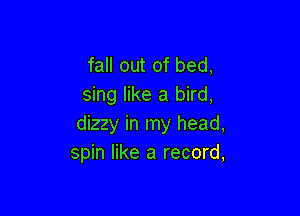 fall out of bed,
sing like a bird,

dizzy in my head,
spin like a record,