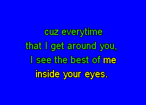 cuz everytime
that I get around you,

I see the best of me
inside your eyes.