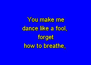 You make me
dance like a fool,

forget
how to breathe,