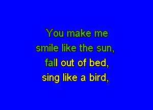 You make me
smile like the sun,

fall out of bed,
sing like a bird,