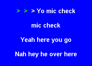 t' Yo mic check

mic check

Yeah here you go

Nah hey he over here