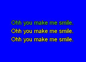 Ohh you make me smile.

Ohh you make me smile.
Ohh you make me smile.