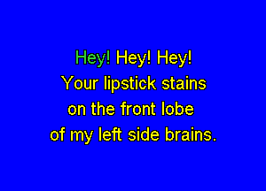 Hey! Hey! Hey!
Your lipstick stains

on the front lobe
of my left side brains.