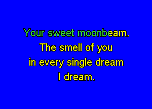 Your sweet moonbeam.
The smell of you

in every single dream
I dream.