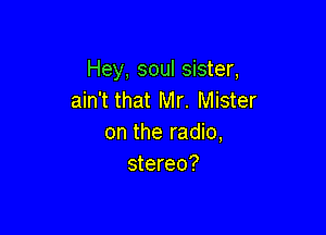 Hey, soul sister,
ain't that Mr. Mister

on the radio,
stereo?