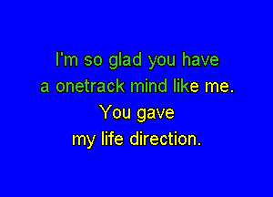 I'm so glad you have
a onetrack mind like me.

You gave
my life direction.