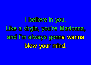 I believe in you.
Like a virgin, you're Madonna,

and I'm always gonna wanna
blow your mind.