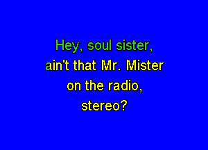 Hey, soul sister,
ain't that Mr. Mister

on the radio,
stereo?
