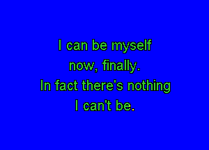 I can be myself
now, finally.

In fact there's nothing
I can't be.