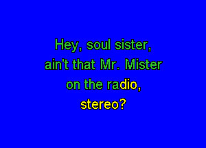 Hey, soul sister,
ain't that Mr. Mister

on the radio,
stereo?