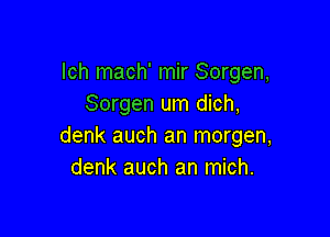 lch mach' mir Sorgen,
Sorgen um dich,

denk auch an morgen,
denk auch an mich.