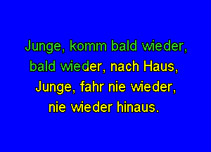 Junge, komm bald wieder,
bald wieder, nach Haus,

Junge, fahr nie wieder,
nie wieder hinaus.