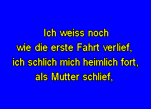 lch weiss noch
wie die erste Fahrt verlief,

ich schlich mich heimlich fort,
als Mutter schlief,