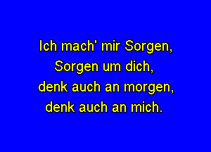 lch mach' mir Sorgen,
Sorgen um dich,

denk auch an morgen,
denk auch an mich.