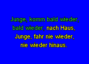 Junge, komm bald wieder,
bald wieder, nach Haus,

Junge, fahr nie wieder,
nie wieder hinaus.