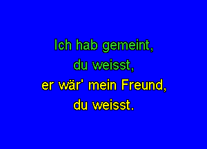 Ich hab gemeint,
du weisst,

er war' mein Freund,
du weisst.