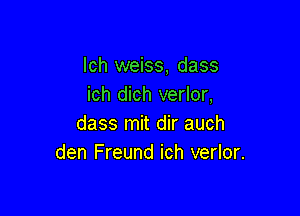 lch weiss, dass
ich dich verlor,

dass mit dir auch
den Freund ich verlor.