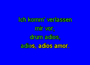 lch komm' verlassen
mir vor,

drum adios,
adios. adios amor.