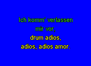 lch komm' verlassen
mir vor,

drum adios,
adios. adios amor.