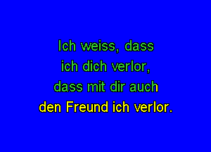 lch weiss, dass
ich dich verlor,

dass mit dir auch
den Freund ich verlor.